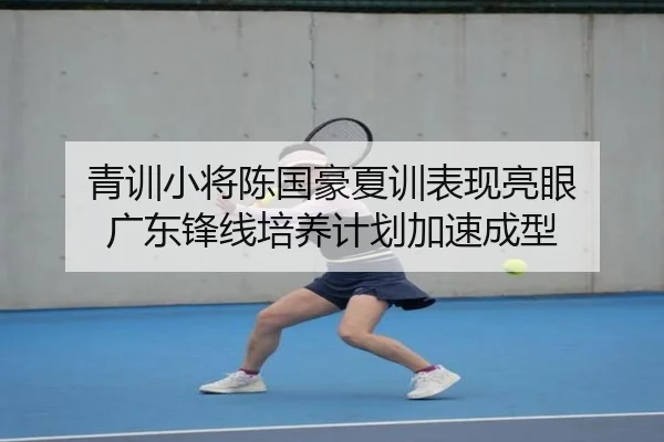 青训小将陈国豪夏训表现亮眼 广东锋线培养计划加速成型