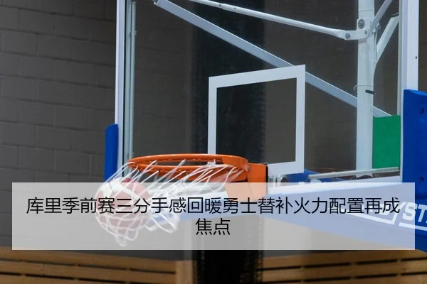 库里季前赛三分手感回暖勇士替补火力配置再成焦点